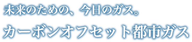 未来のための、今日のガス。カーボンオフセット都市ガス